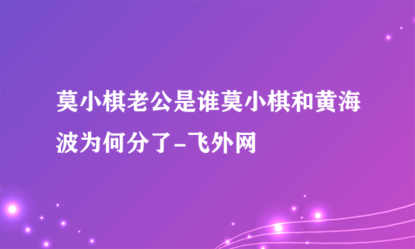 莫小棋老公是谁莫小棋和黄海波为何分了-飞外网