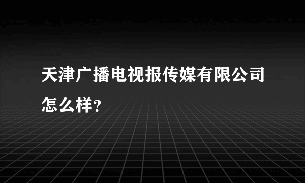 天津广播电视报传媒有限公司怎么样？