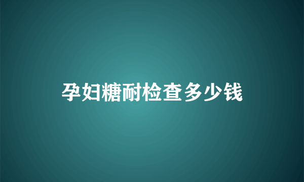 孕妇糖耐检查多少钱