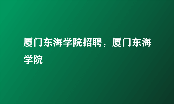 厦门东海学院招聘，厦门东海学院