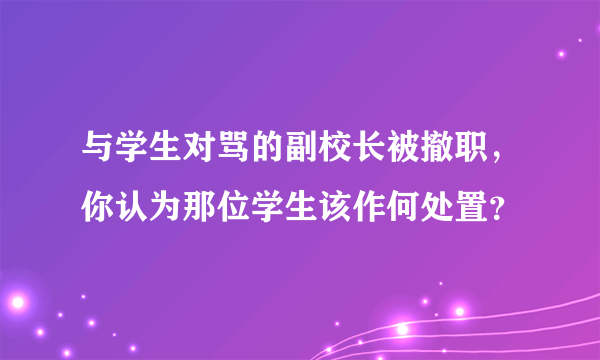 与学生对骂的副校长被撤职，你认为那位学生该作何处置？