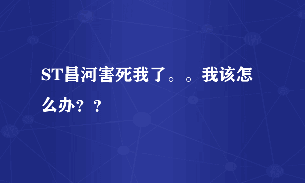 ST昌河害死我了。。我该怎么办？？