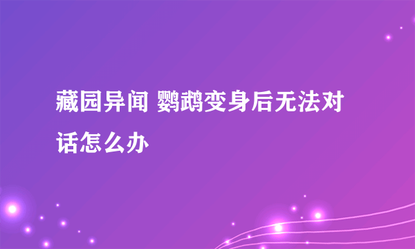 藏园异闻 鹦鹉变身后无法对话怎么办