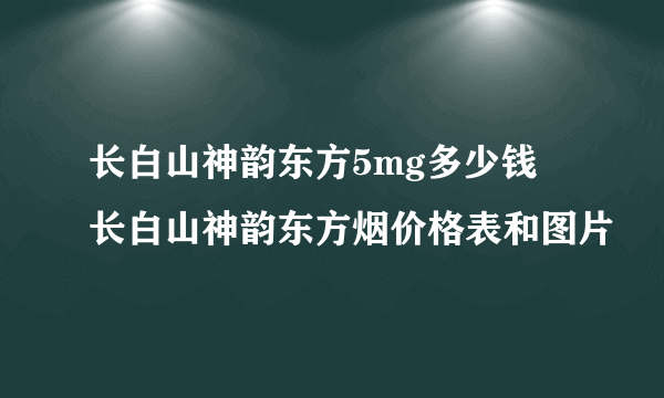 长白山神韵东方5mg多少钱 长白山神韵东方烟价格表和图片