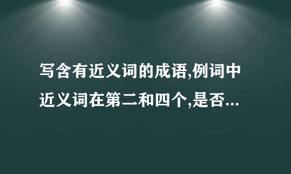 写含有近义词的成语,例词中近义词在第二和四个,是否能写在一和三个的词语