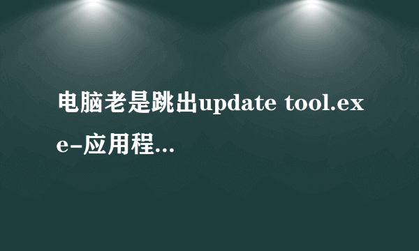 电脑老是跳出update tool.exe-应用程序错误。下面是应用程序无法正常启动（0xc0000142），怎么才能解决。