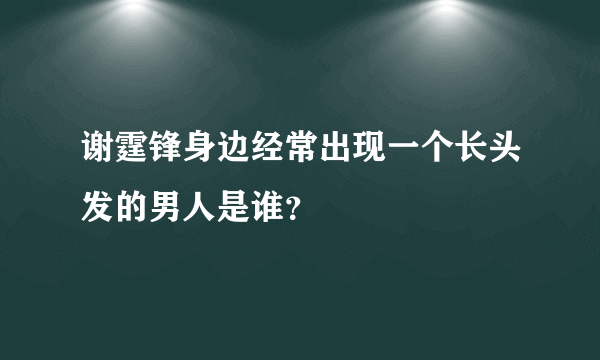 谢霆锋身边经常出现一个长头发的男人是谁？