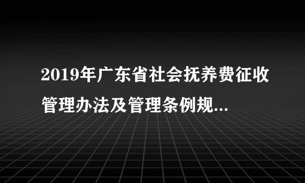 2019年广东省社会抚养费征收管理办法及管理条例规定(全文)