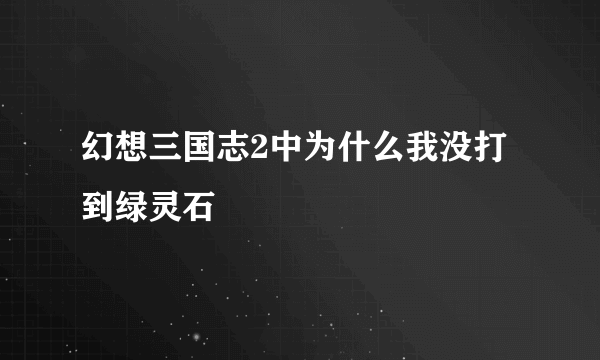 幻想三国志2中为什么我没打到绿灵石