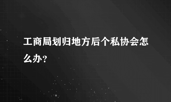 工商局划归地方后个私协会怎么办？