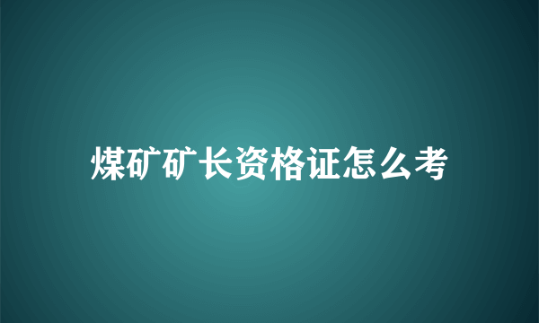 煤矿矿长资格证怎么考