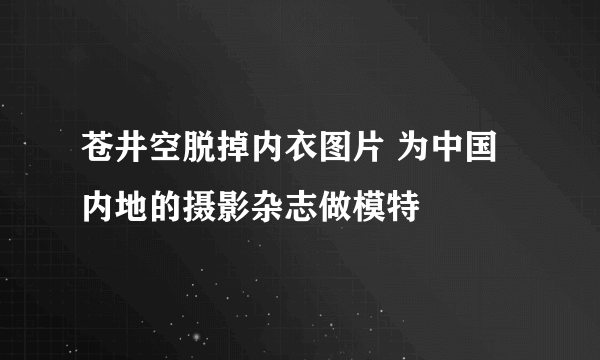 苍井空脱掉内衣图片 为中国内地的摄影杂志做模特