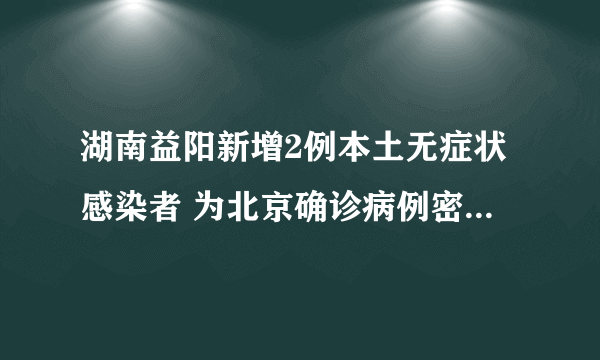 湖南益阳新增2例本土无症状感染者 为北京确诊病例密接者|北京市|湖南省|益阳市