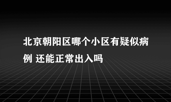 北京朝阳区哪个小区有疑似病例 还能正常出入吗