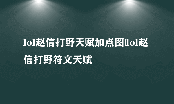 lol赵信打野天赋加点图|lol赵信打野符文天赋