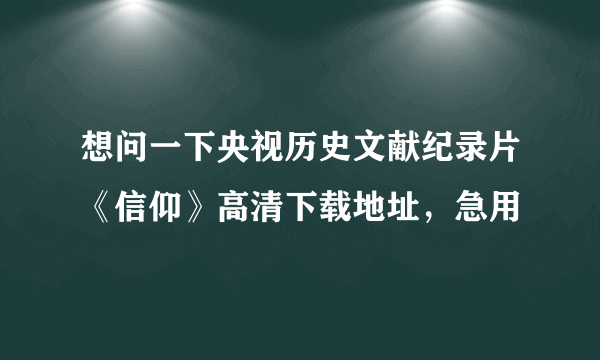 想问一下央视历史文献纪录片《信仰》高清下载地址，急用