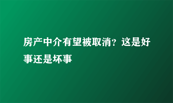 房产中介有望被取消？这是好事还是坏事