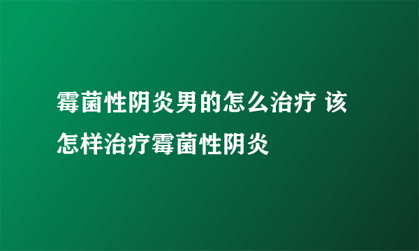 霉菌性阴炎男的怎么治疗 该怎样治疗霉菌性阴炎