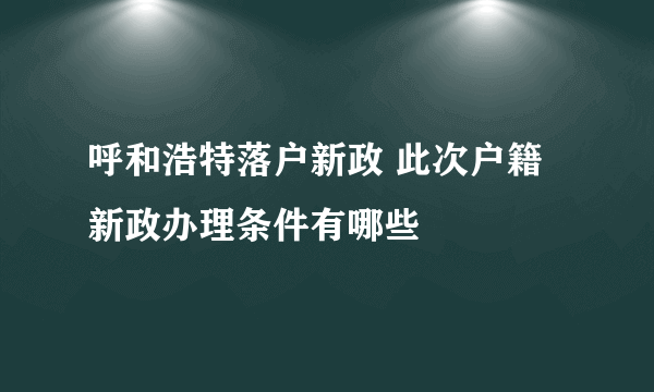 呼和浩特落户新政 此次户籍新政办理条件有哪些