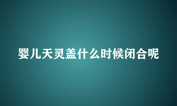 婴儿天灵盖什么时候闭合呢