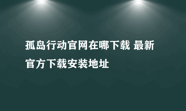 孤岛行动官网在哪下载 最新官方下载安装地址