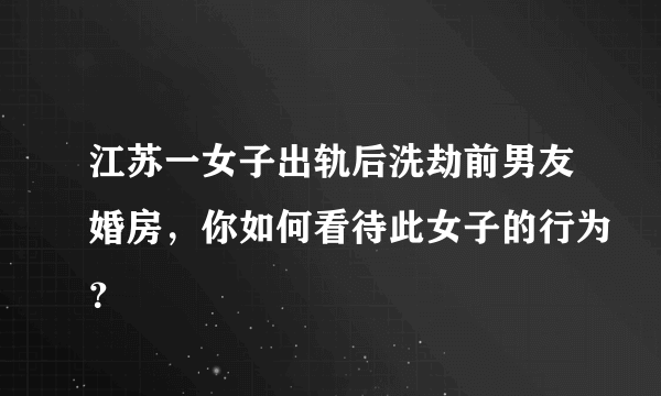 江苏一女子出轨后洗劫前男友婚房，你如何看待此女子的行为？