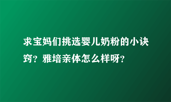 求宝妈们挑选婴儿奶粉的小诀窍？雅培亲体怎么样呀？