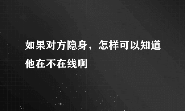 如果对方隐身，怎样可以知道他在不在线啊