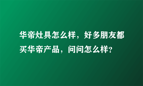 华帝灶具怎么样，好多朋友都买华帝产品，问问怎么样？