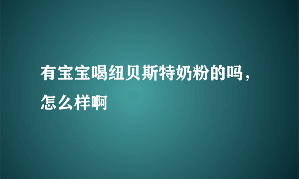 有宝宝喝纽贝斯特奶粉的吗，怎么样啊