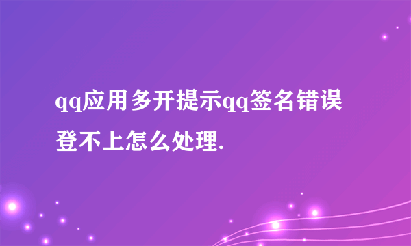 qq应用多开提示qq签名错误登不上怎么处理.