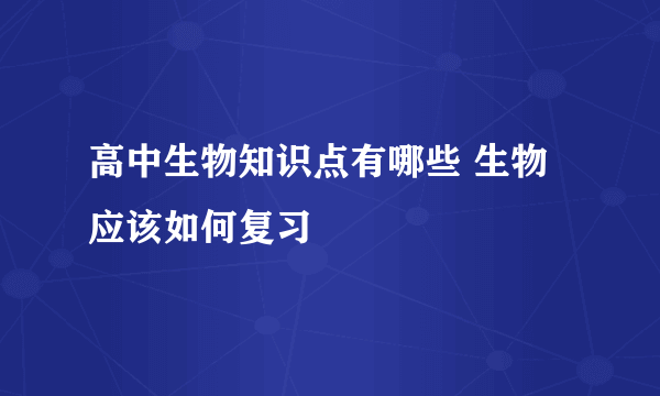 高中生物知识点有哪些 生物应该如何复习