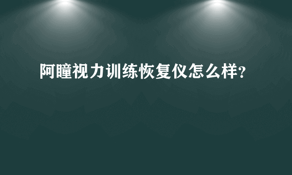 阿瞳视力训练恢复仪怎么样？