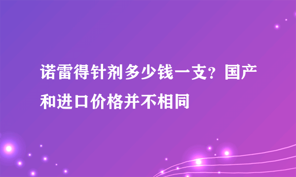 诺雷得针剂多少钱一支？国产和进口价格并不相同