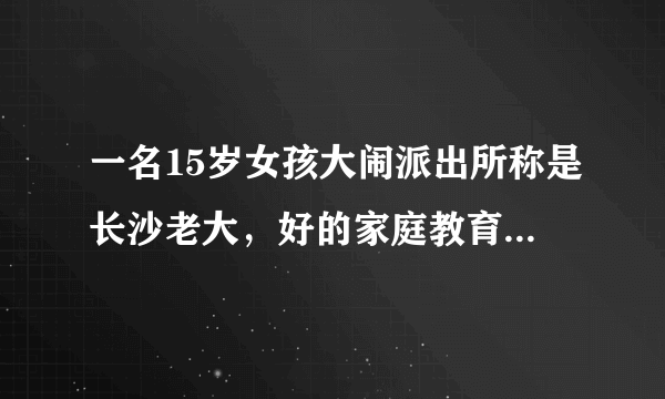 一名15岁女孩大闹派出所称是长沙老大，好的家庭教育到底有重要？