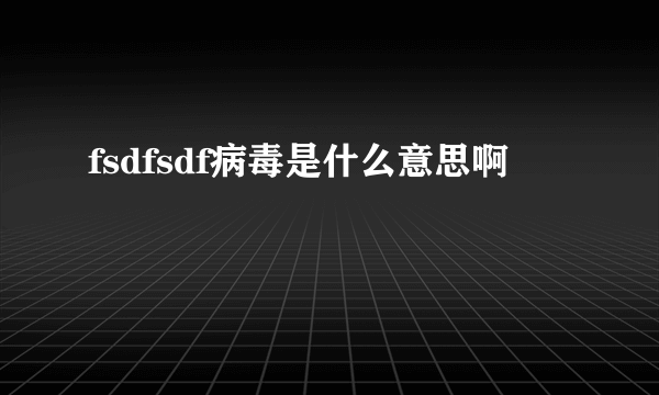 fsdfsdf病毒是什么意思啊