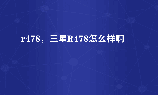 r478，三星R478怎么样啊