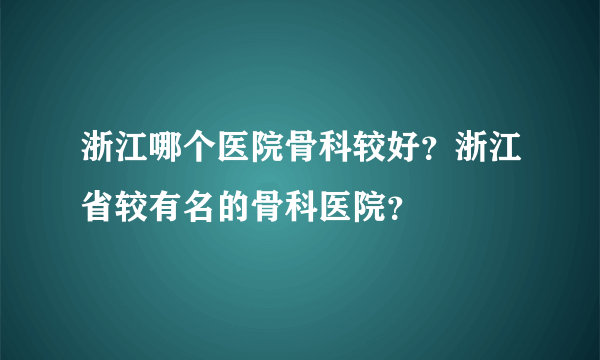 浙江哪个医院骨科较好？浙江省较有名的骨科医院？