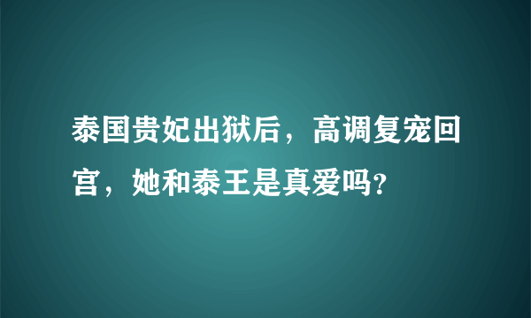 泰国贵妃出狱后，高调复宠回宫，她和泰王是真爱吗？