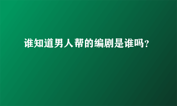 谁知道男人帮的编剧是谁吗？