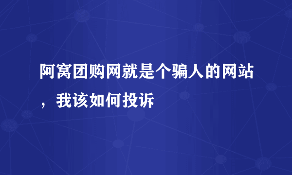 阿窝团购网就是个骗人的网站，我该如何投诉