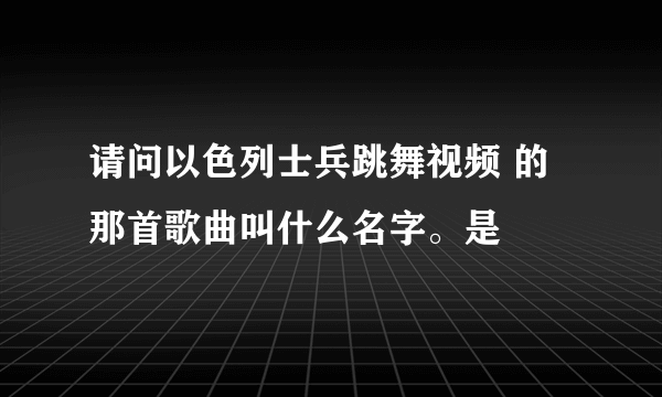 请问以色列士兵跳舞视频 的那首歌曲叫什么名字。是