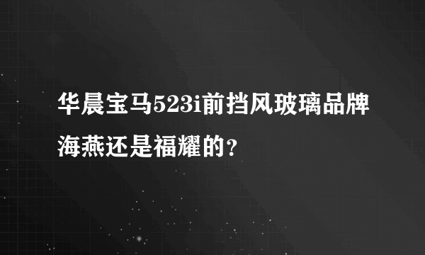 华晨宝马523i前挡风玻璃品牌海燕还是福耀的？