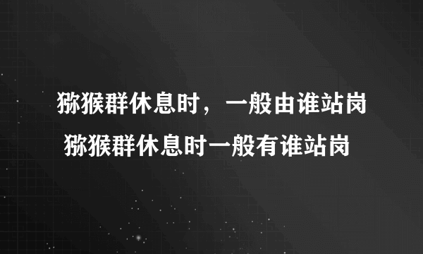 猕猴群休息时，一般由谁站岗 猕猴群休息时一般有谁站岗