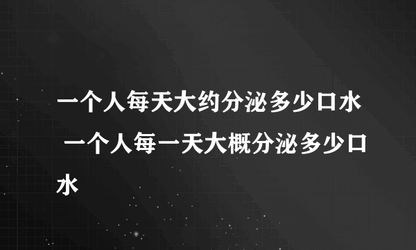 一个人每天大约分泌多少口水 一个人每一天大概分泌多少口水