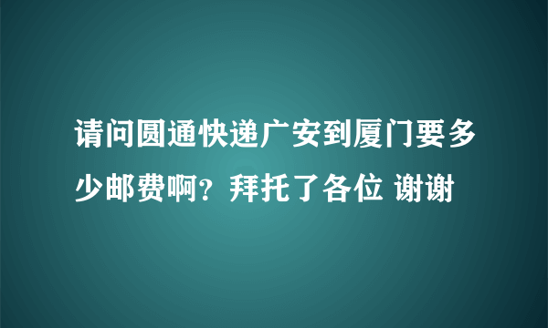 请问圆通快递广安到厦门要多少邮费啊？拜托了各位 谢谢