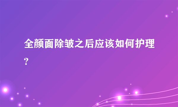 全颜面除皱之后应该如何护理?