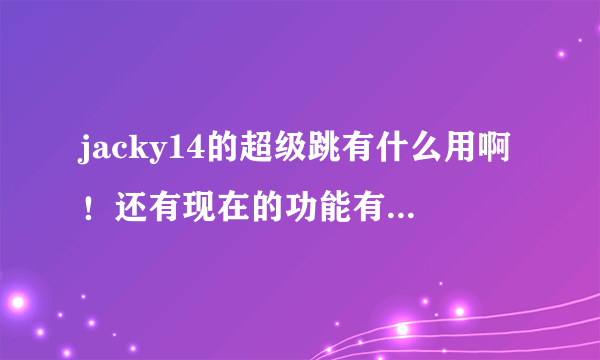 jacky14的超级跳有什么用啊！还有现在的功能有没有文字说明啊