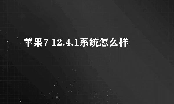 苹果7 12.4.1系统怎么样