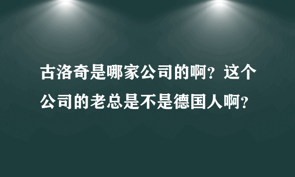 古洛奇是哪家公司的啊？这个公司的老总是不是德国人啊？